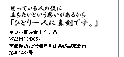 困っている人の役に立ちたいという思いがあるから「ひとり一人に真剣です。」 東京司法書士会会員 登録番号4385号 簡裁訴訟代理等関係業務認定意会員 第401487号 困っている人の役に立ちたいという思いがあるから「ひとり一人に真剣です。」 東京司法書士会会員 登録番号4385号 簡裁訴訟代理等関係業務認定意会員 第401487号