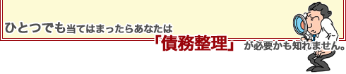 もしもひとつでも当てはまったらあなたは債務整理が必要かも知れません。 もしもひとつでも当てはまったらあなたは債務整理が必要かも知れません。