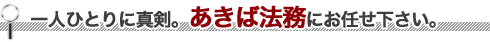 ひとり一人に真剣。あきば法務にお任せ下さい。