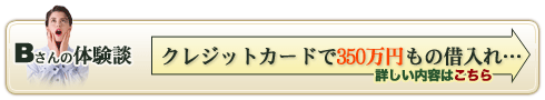 Ｂさんの体験談　クレジットカードで350万円もの借り入れ…　詳しい内容はこちら